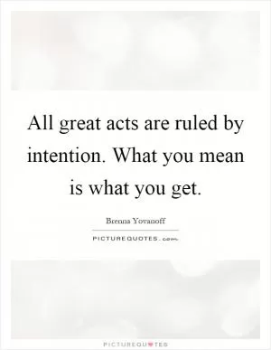 All great acts are ruled by intention. What you mean is what you get Picture Quote #1