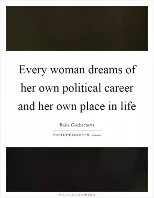 Every woman dreams of her own political career and her own place in life Picture Quote #1