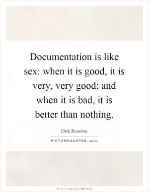 Documentation is like sex: when it is good, it is very, very good; and when it is bad, it is better than nothing Picture Quote #1