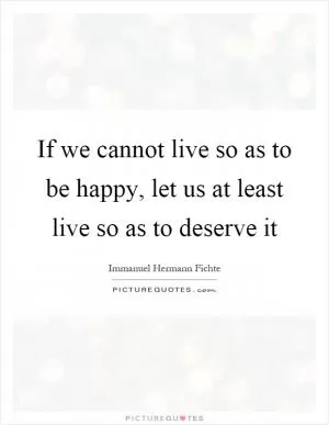 If we cannot live so as to be happy, let us at least live so as to deserve it Picture Quote #1