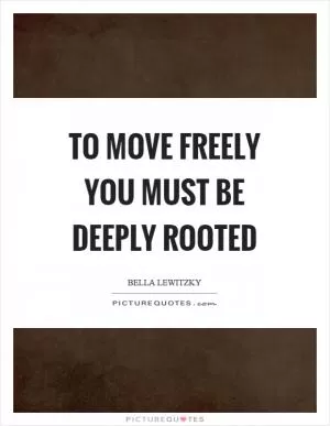 To move freely you must be deeply rooted Picture Quote #1