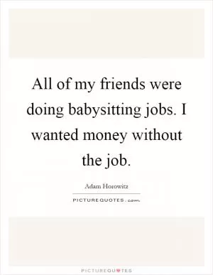 All of my friends were doing babysitting jobs. I wanted money without the job Picture Quote #1