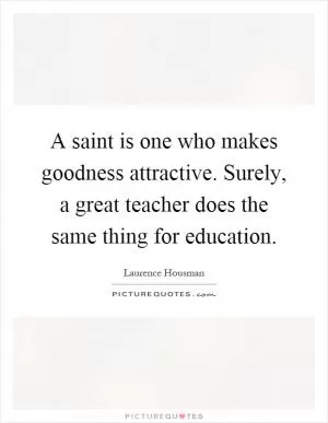 A saint is one who makes goodness attractive. Surely, a great teacher does the same thing for education Picture Quote #1