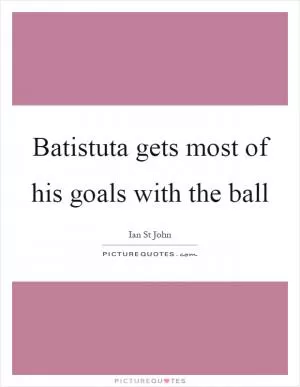 Batistuta gets most of his goals with the ball Picture Quote #1