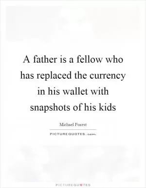 A father is a fellow who has replaced the currency in his wallet with snapshots of his kids Picture Quote #1