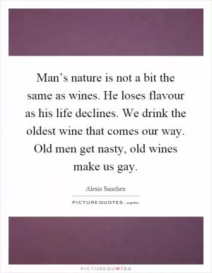Man’s nature is not a bit the same as wines. He loses flavour as his life declines. We drink the oldest wine that comes our way. Old men get nasty, old wines make us gay Picture Quote #1