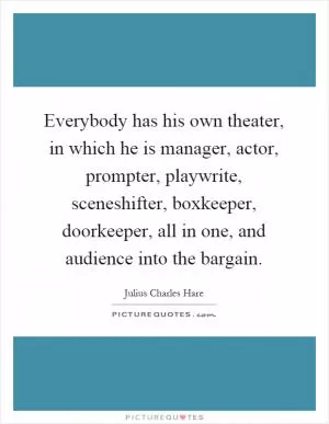 Everybody has his own theater, in which he is manager, actor, prompter, playwrite, sceneshifter, boxkeeper, doorkeeper, all in one, and audience into the bargain Picture Quote #1