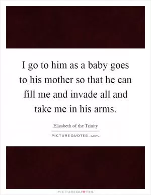 I go to him as a baby goes to his mother so that he can fill me and invade all and take me in his arms Picture Quote #1