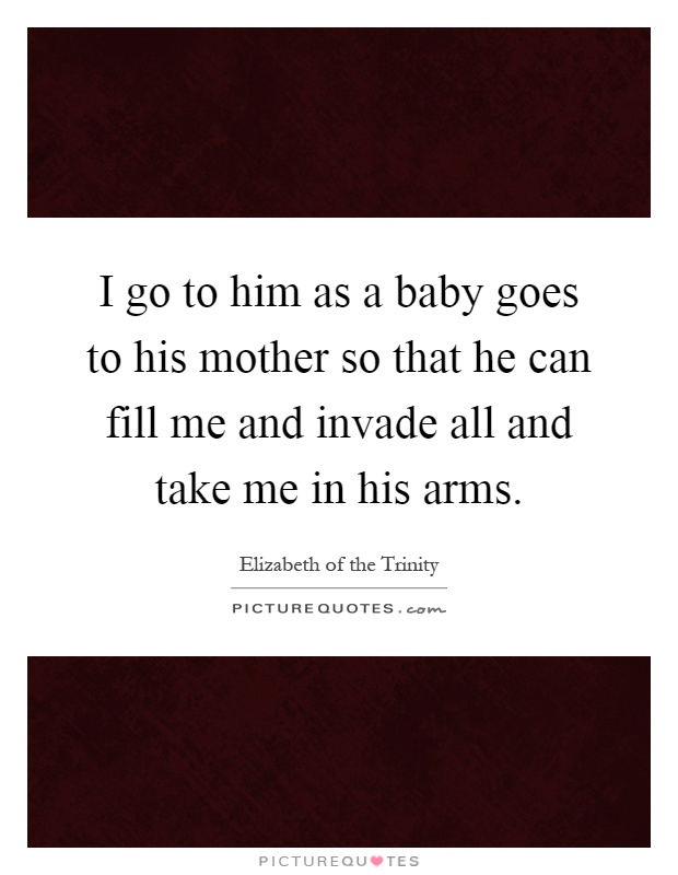 I go to him as a baby goes to his mother so that he can fill me and invade all and take me in his arms Picture Quote #1