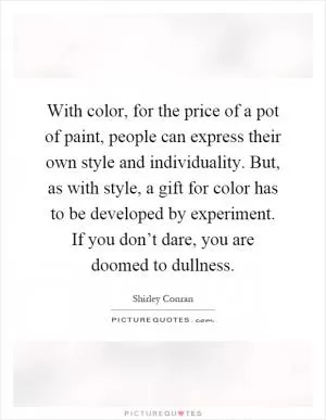 With color, for the price of a pot of paint, people can express their own style and individuality. But, as with style, a gift for color has to be developed by experiment. If you don’t dare, you are doomed to dullness Picture Quote #1