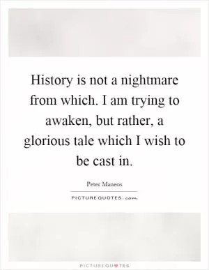 History is not a nightmare from which. I am trying to awaken, but rather, a glorious tale which I wish to be cast in Picture Quote #1