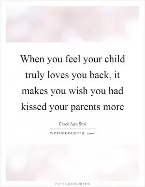 When you feel your child truly loves you back, it makes you wish you had kissed your parents more Picture Quote #1