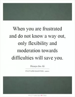 When you are frustrated and do not know a way out, only flexibility and moderation towards difficulties will save you Picture Quote #1