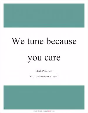 We tune because you care Picture Quote #1