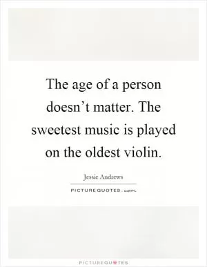 The age of a person doesn’t matter. The sweetest music is played on the oldest violin Picture Quote #1