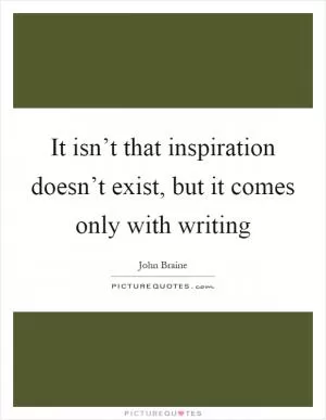 It isn’t that inspiration doesn’t exist, but it comes only with writing Picture Quote #1