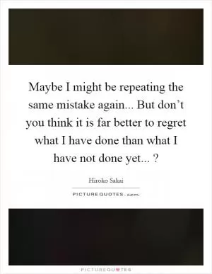 Maybe I might be repeating the same mistake again... But don’t you think it is far better to regret what I have done than what I have not done yet...? Picture Quote #1