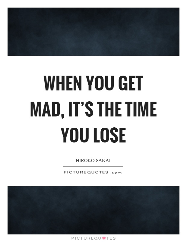 When you get mad, it's the time you lose Picture Quote #1