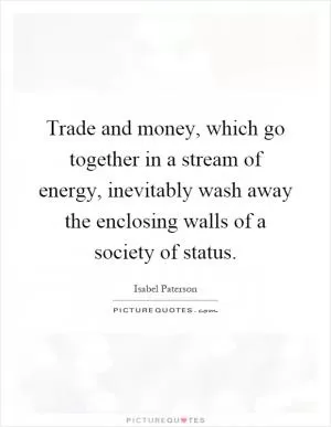 Trade and money, which go together in a stream of energy, inevitably wash away the enclosing walls of a society of status Picture Quote #1