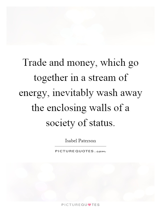 Trade and money, which go together in a stream of energy, inevitably wash away the enclosing walls of a society of status Picture Quote #1