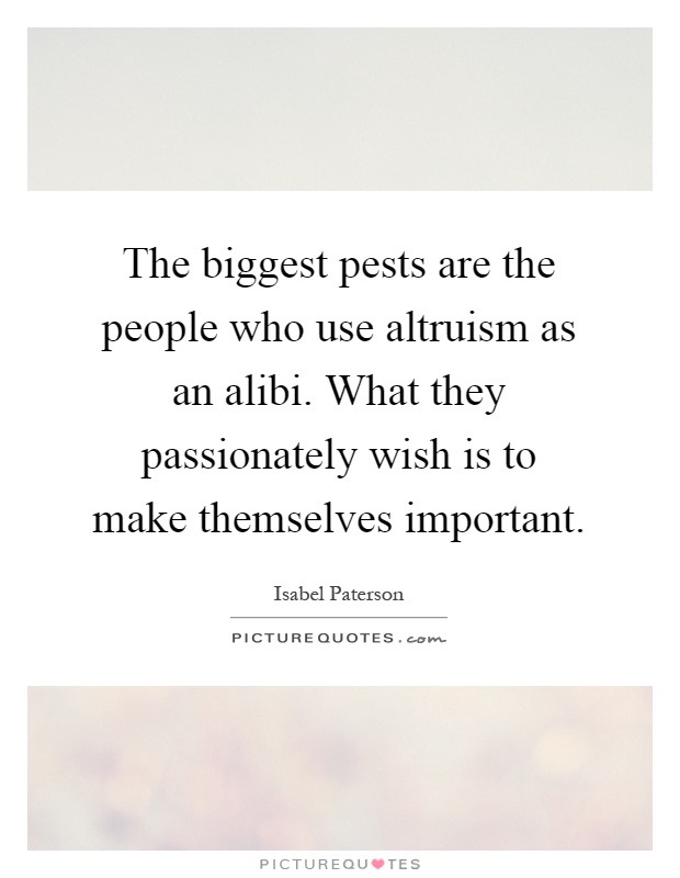 The biggest pests are the people who use altruism as an alibi. What they passionately wish is to make themselves important Picture Quote #1