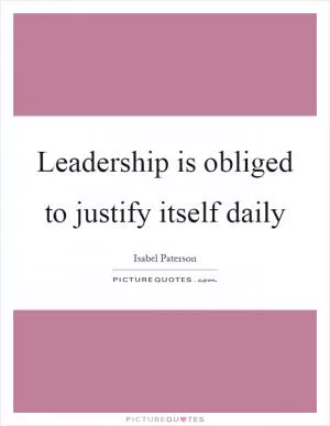 Leadership is obliged to justify itself daily Picture Quote #1