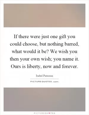 If there were just one gift you could choose, but nothing barred, what would it be? We wish you then your own wish; you name it. Ours is liberty, now and forever Picture Quote #1