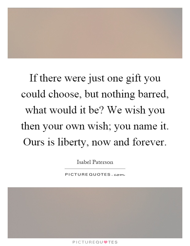 If there were just one gift you could choose, but nothing barred, what would it be? We wish you then your own wish; you name it. Ours is liberty, now and forever Picture Quote #1