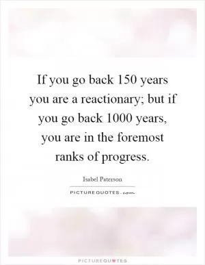 If you go back 150 years you are a reactionary; but if you go back 1000 years, you are in the foremost ranks of progress Picture Quote #1