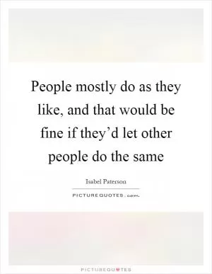 People mostly do as they like, and that would be fine if they’d let other people do the same Picture Quote #1