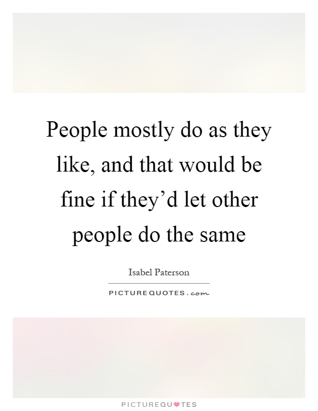 People mostly do as they like, and that would be fine if they'd let other people do the same Picture Quote #1