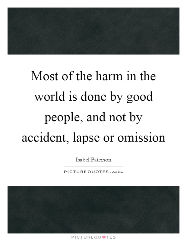 Most of the harm in the world is done by good people, and not by accident, lapse or omission Picture Quote #1