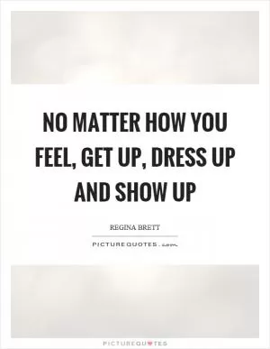 No matter how you feel, get up, dress up and show up Picture Quote #1