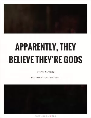 Apparently, they believe they’re gods Picture Quote #1
