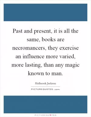 Past and present, it is all the same, books are necromancers, they exercise an influence more varied, more lasting, than any magic known to man Picture Quote #1