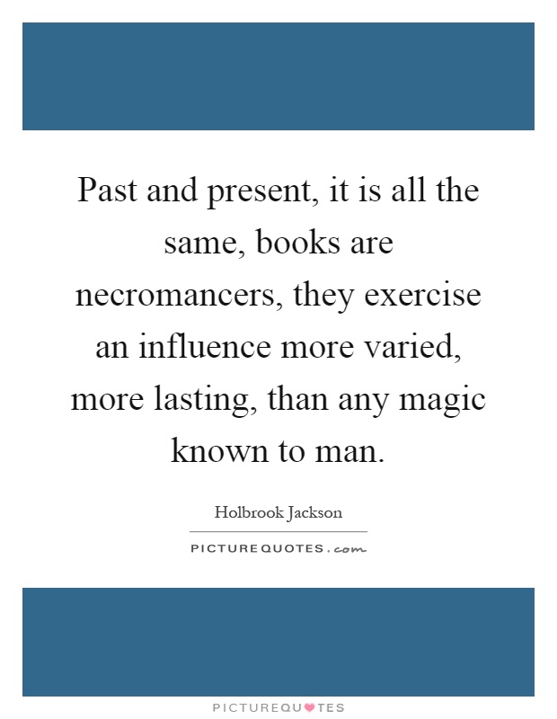 Past and present, it is all the same, books are necromancers, they exercise an influence more varied, more lasting, than any magic known to man Picture Quote #1