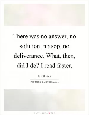 There was no answer, no solution, no sop, no deliverance. What, then, did I do? I read faster Picture Quote #1