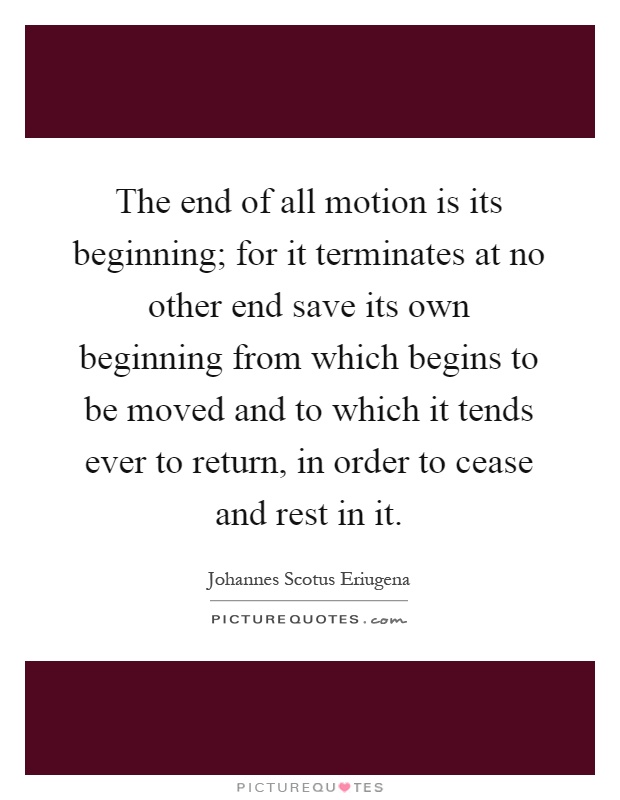 The end of all motion is its beginning; for it terminates at no other end save its own beginning from which begins to be moved and to which it tends ever to return, in order to cease and rest in it Picture Quote #1