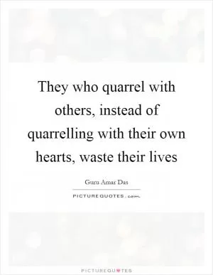 They who quarrel with others, instead of quarrelling with their own hearts, waste their lives Picture Quote #1