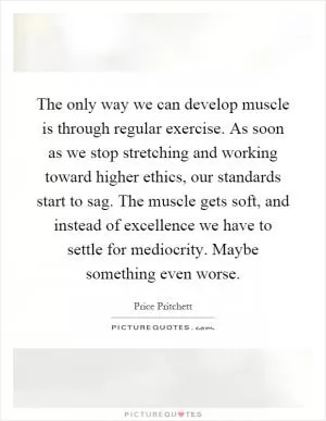 The only way we can develop muscle is through regular exercise. As soon as we stop stretching and working toward higher ethics, our standards start to sag. The muscle gets soft, and instead of excellence we have to settle for mediocrity. Maybe something even worse Picture Quote #1