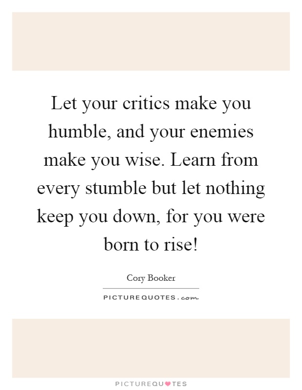 Let your critics make you humble, and your enemies make you wise. Learn from every stumble but let nothing keep you down, for you were born to rise! Picture Quote #1