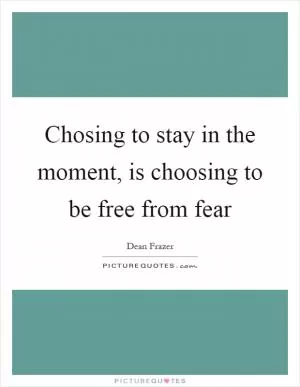 Chosing to stay in the moment, is choosing to be free from fear Picture Quote #1