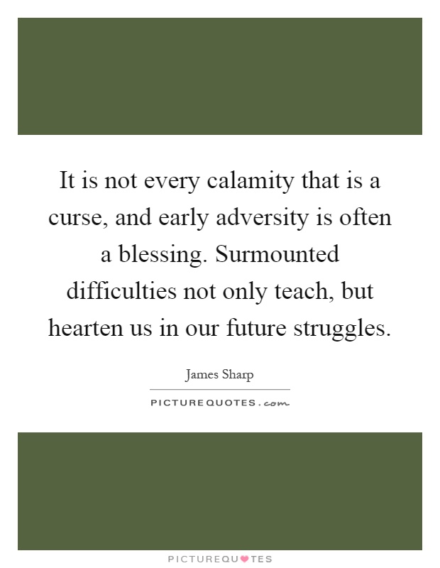 It is not every calamity that is a curse, and early adversity is often a blessing. Surmounted difficulties not only teach, but hearten us in our future struggles Picture Quote #1