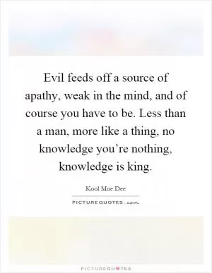 Evil feeds off a source of apathy, weak in the mind, and of course you have to be. Less than a man, more like a thing, no knowledge you’re nothing, knowledge is king Picture Quote #1