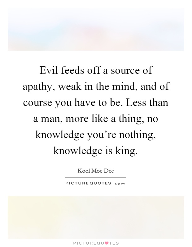 Evil feeds off a source of apathy, weak in the mind, and of course you have to be. Less than a man, more like a thing, no knowledge you're nothing, knowledge is king Picture Quote #1