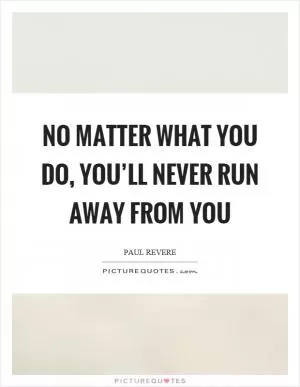 No matter what you do, you’ll never run away from you Picture Quote #1