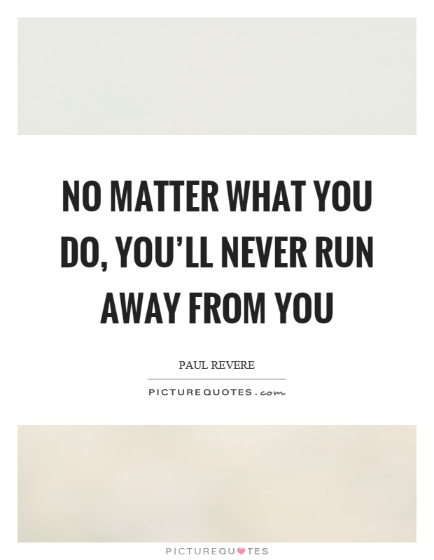 No matter what you do, you'll never run away from you Picture Quote #1