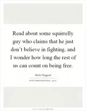 Read about some squirrelly guy who claims that he just don’t believe in fighting, and I wonder how long the rest of us can count on being free Picture Quote #1