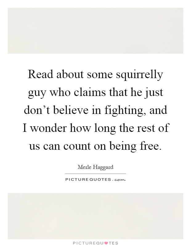 Read about some squirrelly guy who claims that he just don't believe in fighting, and I wonder how long the rest of us can count on being free Picture Quote #1