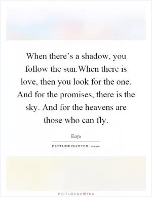 When there’s a shadow, you follow the sun.When there is love, then you look for the one. And for the promises, there is the sky. And for the heavens are those who can fly Picture Quote #1
